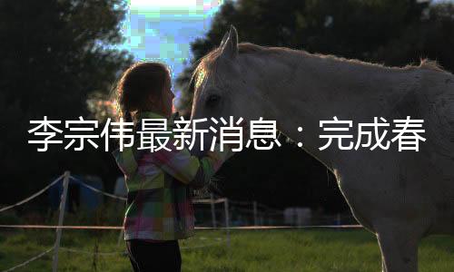 李宗伟最新消息：完成春节后首训或4月复出比赛