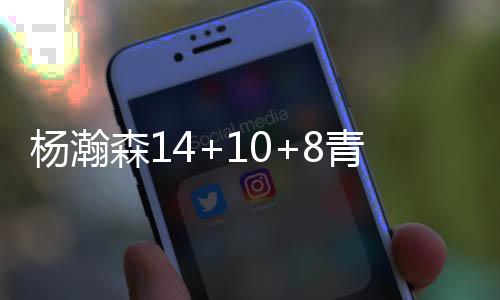 杨瀚森14+10+8青岛险胜广厦 胡金秋空砍32分
