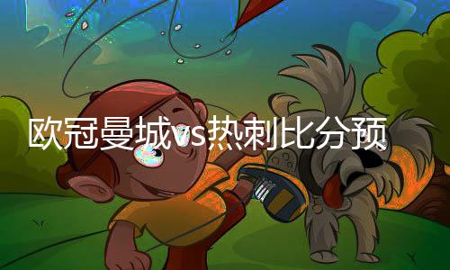欧冠曼城vs热刺比分预测 曼城对热刺历史战绩交战记录分析