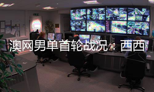 澳网男单首轮战况：西西帕斯赢得开门红 晋级次轮