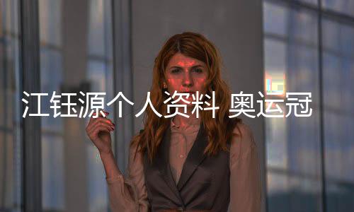 江钰源个人资料 奥运冠军江钰源退役后现状