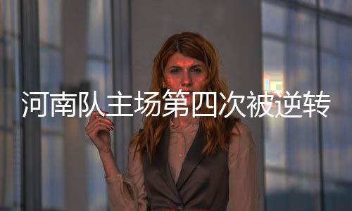 河南队主场第四次被逆转 新帅首秀遭遇开门黑