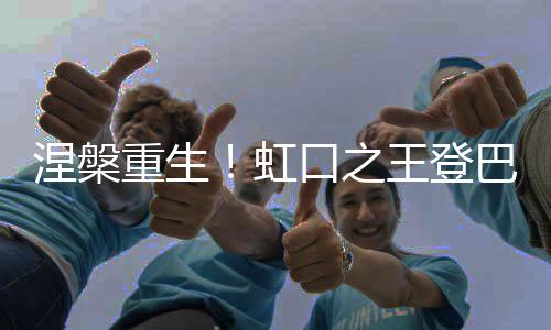 涅槃重生!虹口之王登巴巴断腿后回归首秀就绝杀