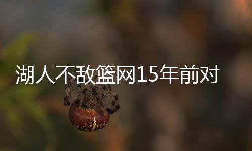 湖人不敌篮网15年前对比 那时火箭哈登没胡子也才15岁