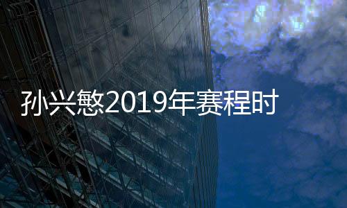 孙兴慜2019年赛程时间表 4天丢3冠亚洲杯结束返回英超