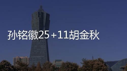 孙铭徽25+11胡金秋21分 广厦6人上双轻取同曦