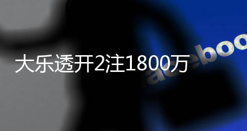 大乐透开2注1800万+2注1000万 奖池12.9亿元