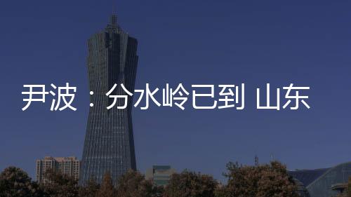 尹波：分水岭已到 山东泰山何去何从？