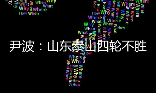 尹波：山东泰山四轮不胜 这一轮崔康熙责任最大