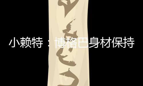 小赖特:博格巴身材保持得很好,他能适应英超