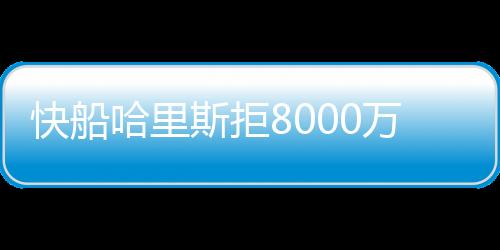 快船哈里斯拒8000万美元续约 合同还有最后一个赛季