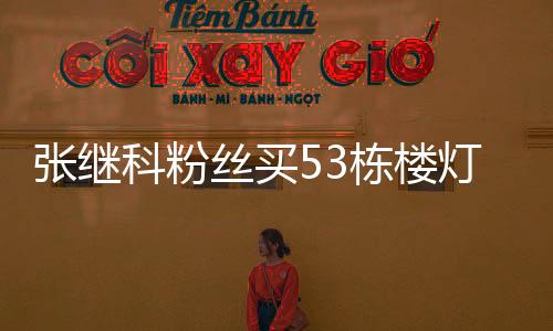 张继科粉丝买53栋楼灯光秀原因始末 张继科父亲微博致谢