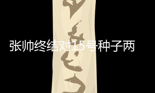 张帅终结对15号种子两连败 朱琳险胜莫藤斯晋升top100