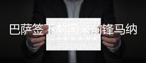 巴萨签下前国米前锋马纳伊 违约金达5000万欧元