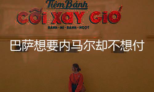 巴萨想要内马尔却不想付转会费 库鸟+登贝莱平换内马尔