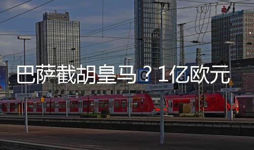 巴萨截胡皇马?1亿欧元天才登贝莱+钱抢阿扎尔