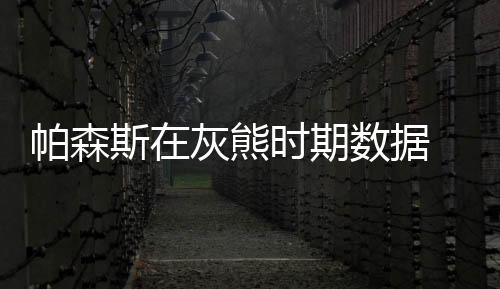 帕森斯在灰熊时期数据 与灰熊分道扬镳原因始末及后续