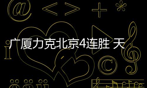 广厦力克北京4连胜 天津终结3连败送四川4连败