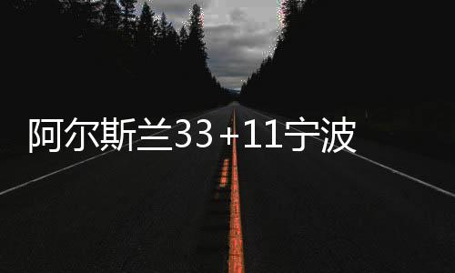 阿尔斯兰33+11宁波送四川14连败 山东大胜广州