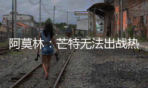 阿莫林：芒特无法出战热刺