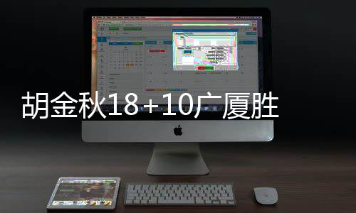 胡金秋18+10广厦胜四川 廖三宁16分北控胜天津