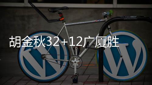 胡金秋32+12广厦胜福建 王薪凯16分四川负吉林
