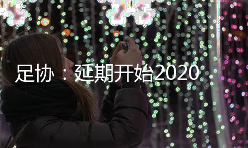 足协：延期开始2020赛季全国各级各类足球赛事