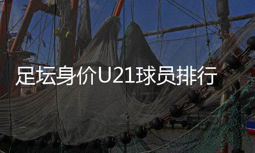 足坛身价U21球员排行榜 姆巴佩最高身价1.715亿英镑