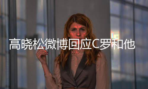 高晓松微博回应C罗和他录制《晓说》采访发生摩擦 声明全文