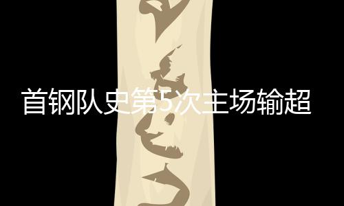 首钢队史第5次主场输超过30分 主教练赛后道歉