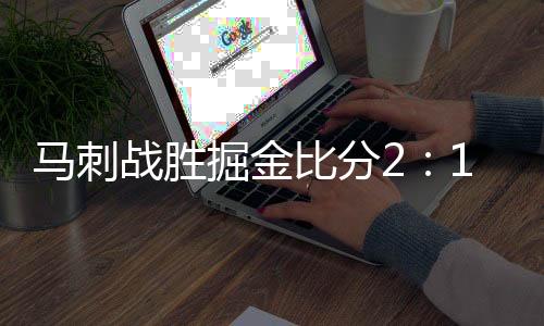 马刺战胜掘金比分2：1领先 怀特轰下36分数据创个人新高