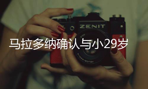 马拉多纳确认与小29岁未婚妻分手 表示不会把房子给对方