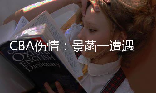 CBA伤情：景菡一遭遇左膝前交叉韧带断裂