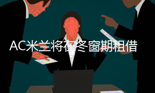 AC米兰将在冬窗期租借沃克 100万租借+500万买断