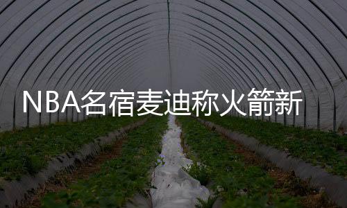 NBA名宿麦迪称火箭新赛季或止步于季后赛首轮