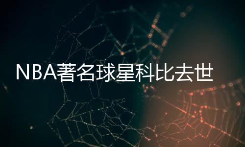 NBA著名球星科比去世真的吗今年几岁 科比死亡原因是什么