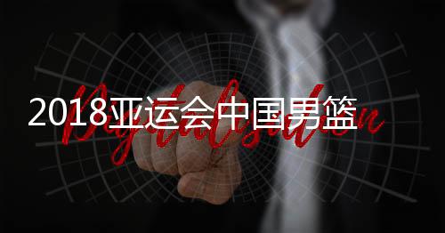 2018亚运会中国男篮vs中国台北视频直播地址 男篮半决赛直播