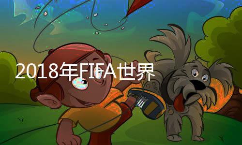 2018年FIFA世界足球先生10人候选名单公布