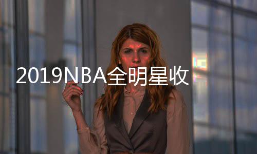 2019NBA全明星收视率：比上赛季下降 近几年收视创新低