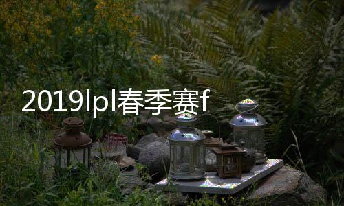 2019lpl春季赛fpx对top比赛视频直播时间+地址介绍