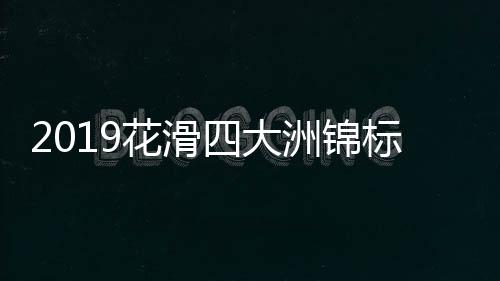 2019花滑四大洲锦标赛赛程时间表 附中国出赛选手名单
