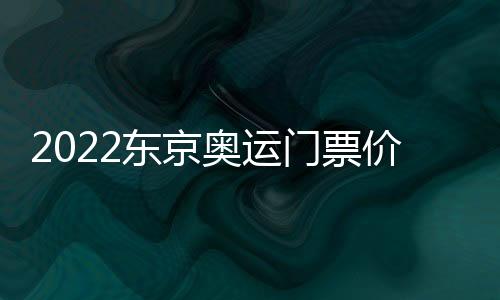 2022东京奥运门票价格多少钱 各年龄段票价+购买时间方式