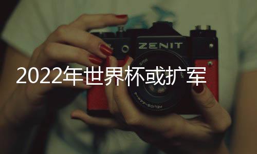 2022年世界杯或扩军为48支球队 扩军后中国能进世界杯吗?