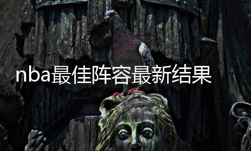 nba最佳阵容最新结果10年排名 最佳三阵容科比在第三队